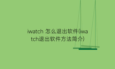 iwatch怎么退出软件(iwatch退出软件方法简介)